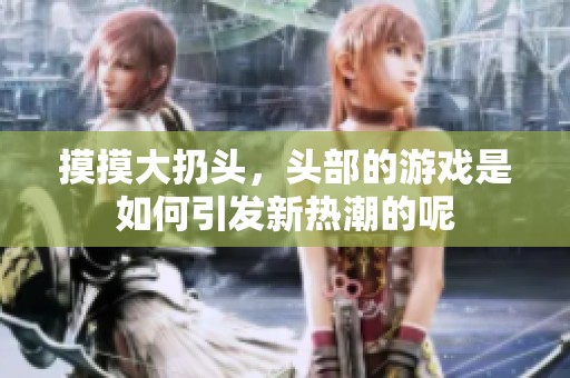 摸摸大扔头，头部的游戏是如何引发新热潮的呢