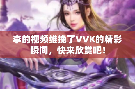李的视频维挽了VVK的精彩瞬间，快来欣赏吧！