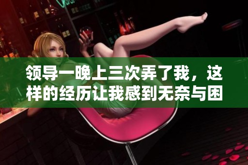 领导一晚上三次弄了我，这样的经历让我感到无奈与困惑