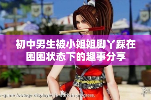 初中男生被小姐姐脚丫踩在困困状态下的趣事分享