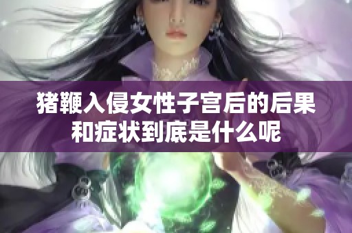 猪鞭入侵女性子宫后的后果和症状到底是什么呢