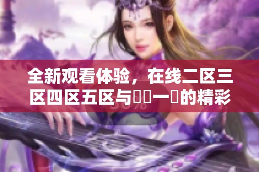 全新观看体验，在线二区三区四区五区与亂倫一區的精彩内容不容错过