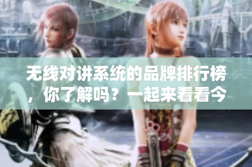 无线对讲系统的品牌排行榜，你了解吗？一起来看看今天的热门品牌吧！