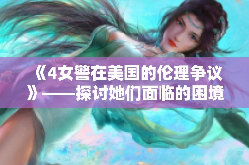 《4女警在美国的伦理争议》——探讨她们面临的困境与挑战