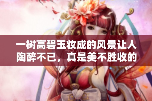 一树高碧玉妆成的风景让人陶醉不已，真是美不胜收的自然奇观