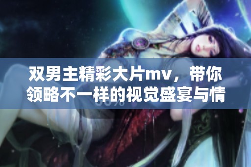 双男主精彩大片mv，带你领略不一样的视觉盛宴与情感交织