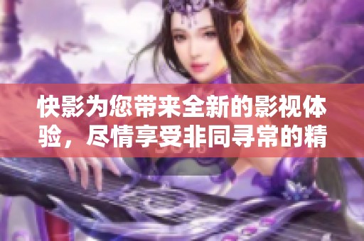 快影为您带来全新的影视体验，尽情享受非同寻常的精彩瞬间