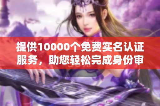 提供10000个免费实名认证服务，助您轻松完成身份审核和验证