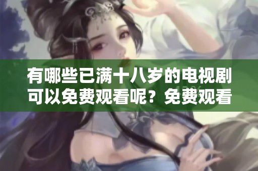有哪些已满十八岁的电视剧可以免费观看呢？免费观看的已满十八岁电视剧都有哪些呢？