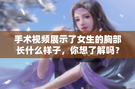 手术视频展示了女生的胸部长什么样子，你想了解吗？