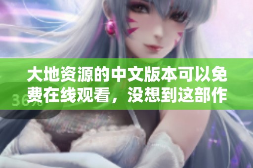 大地资源的中文版本可以免费在线观看，没想到这部作品如此精彩！