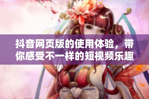 抖音网页版的使用体验，带你感受不一样的短视频乐趣
