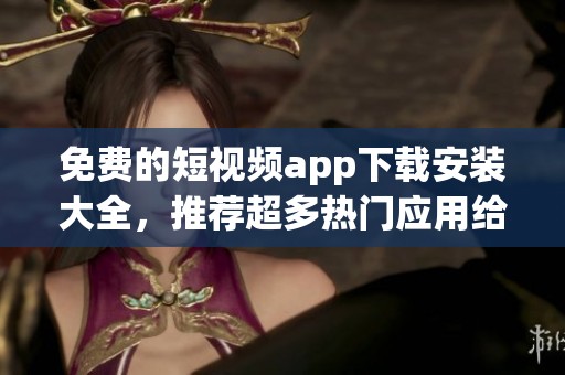 免费的短视频app下载安装大全，推荐超多热门应用给你选择