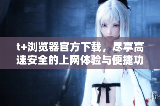 t+浏览器官方下载，尽享高速安全的上网体验与便捷功能！