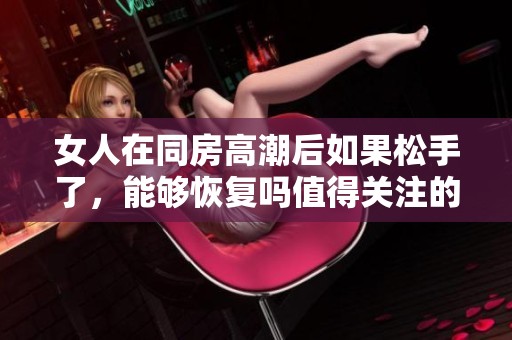 女人在同房高潮后如果松手了，能够恢复吗值得关注的一个问题