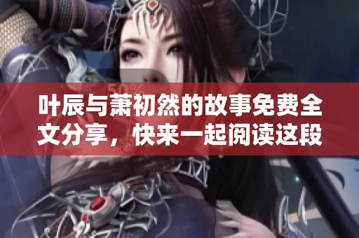 叶辰与萧初然的故事免费全文分享，快来一起阅读这段精彩的情感历程吧