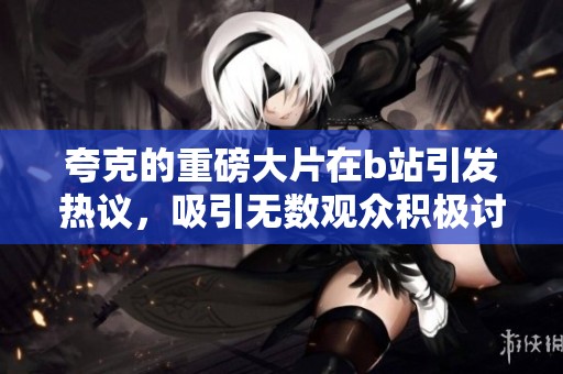 夸克的重磅大片在b站引发热议，吸引无数观众积极讨论与分享