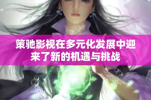 策驰影视在多元化发展中迎来了新的机遇与挑战