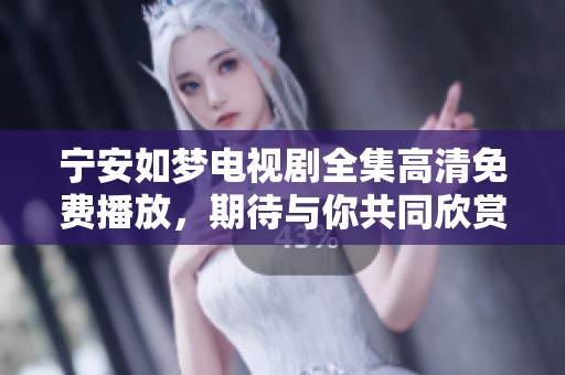 宁安如梦电视剧全集高清免费播放，期待与你共同欣赏精彩剧情！