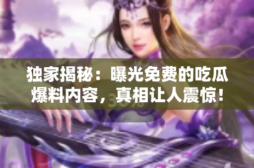 独家揭秘：曝光免费的吃瓜爆料内容，真相让人震惊！