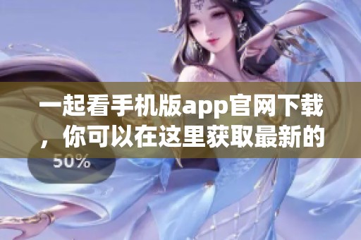 一起看手机版app官网下载，你可以在这里获取最新的应用程序信息和下载链接