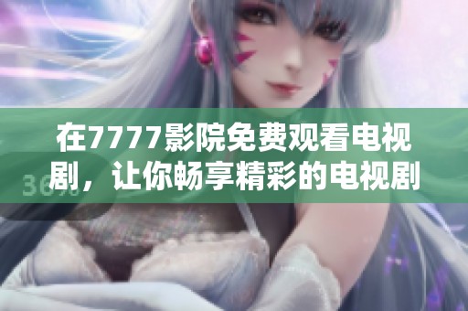 在7777影院免费观看电视剧，让你畅享精彩的电视剧大全，乐趣无穷！