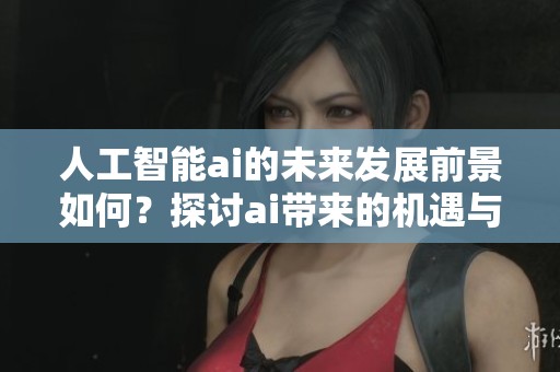 人工智能ai的未来发展前景如何？探讨ai带来的机遇与挑战