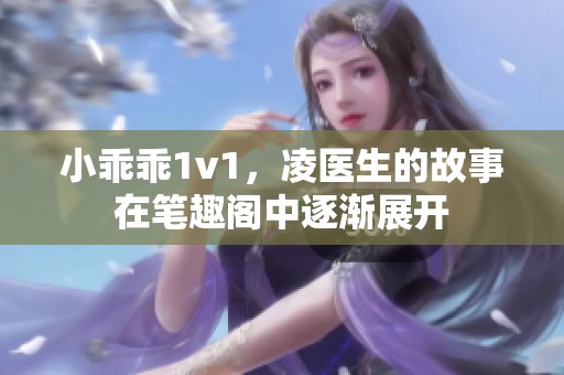 小乖乖1v1，凌医生的故事在笔趣阁中逐渐展开