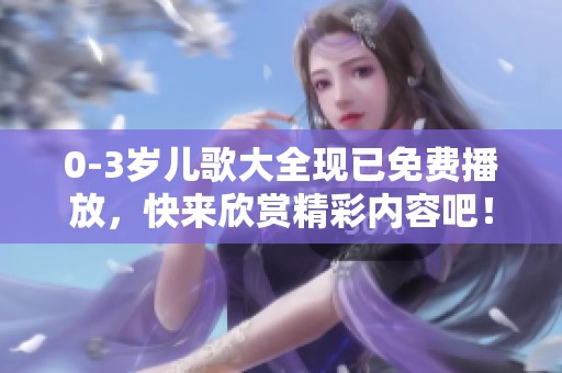 0-3岁儿歌大全现已免费播放，快来欣赏精彩内容吧！
