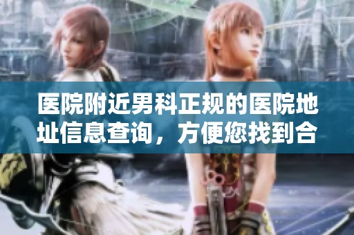 医院附近男科正规的医院地址信息查询，方便您找到合适的治疗场所