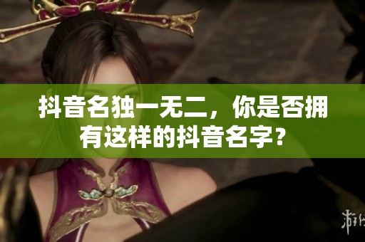 抖音名独一无二，你是否拥有这样的抖音名字？