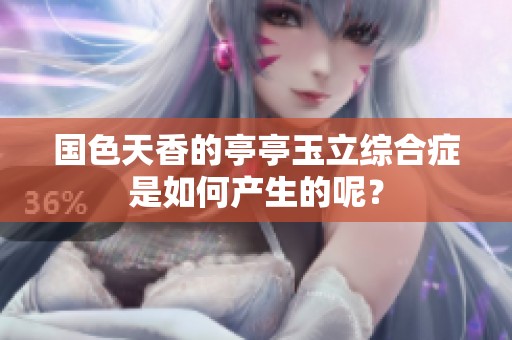 国色天香的亭亭玉立综合症是如何产生的呢？