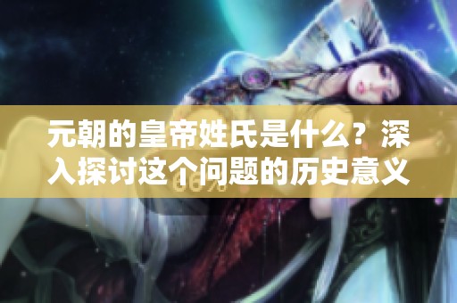 元朝的皇帝姓氏是什么？深入探讨这个问题的历史意义与影响。