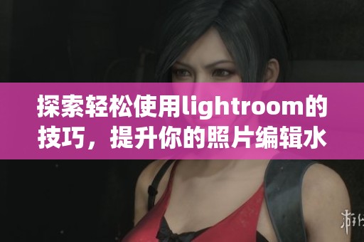 探索轻松使用lightroom的技巧，提升你的照片编辑水平与创意表现力