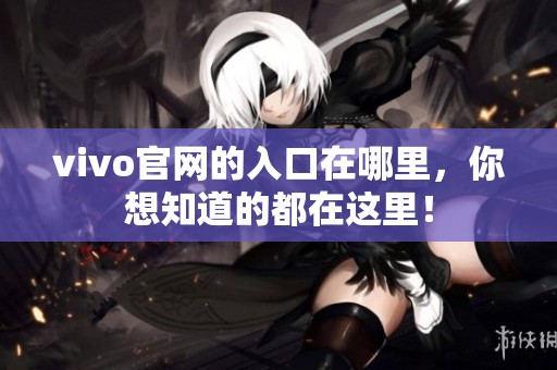 vivo官网的入口在哪里，你想知道的都在这里！