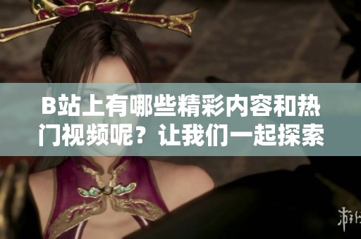 B站上有哪些精彩内容和热门视频呢？让我们一起探索B站的魅力吧！