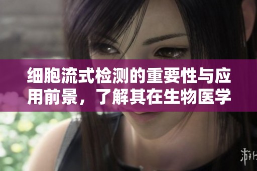 细胞流式检测的重要性与应用前景，了解其在生物医学中的关键角色