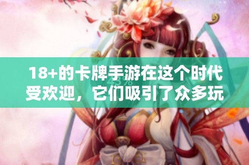 18+的卡牌手游在这个时代受欢迎，它们吸引了众多玩家参与其中。