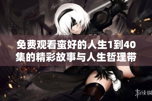 免费观看蛮好的人生1到40集的精彩故事与人生哲理带给你启示