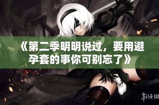 《第二季明明说过，要用避孕套的事你可别忘了》