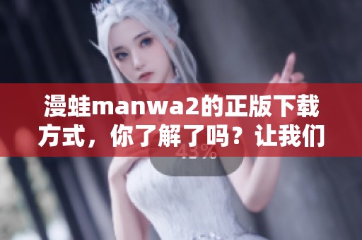 漫蛙manwa2的正版下载方式，你了解了吗？让我们一起探索这个精彩的世界吧！