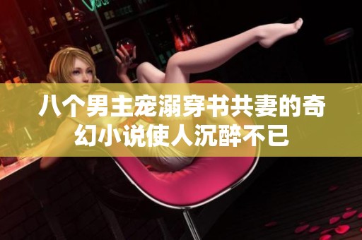 八个男主宠溺穿书共妻的奇幻小说使人沉醉不已