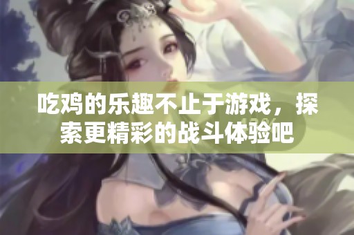 吃鸡的乐趣不止于游戏，探索更精彩的战斗体验吧