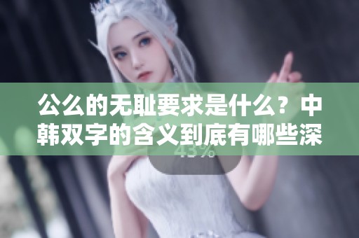 公么的无耻要求是什么？中韩双字的含义到底有哪些深意呢？