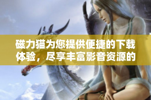 磁力猫为您提供便捷的下载体验，尽享丰富影音资源的乐趣。