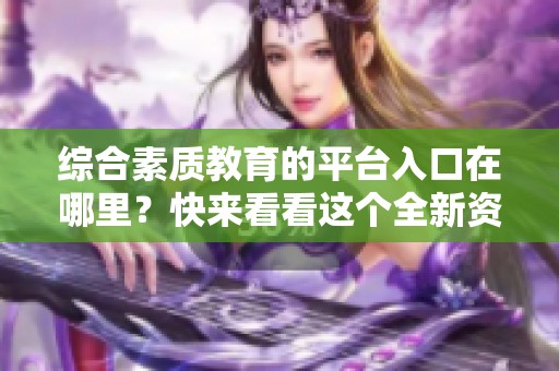 综合素质教育的平台入口在哪里？快来看看这个全新资源吧！