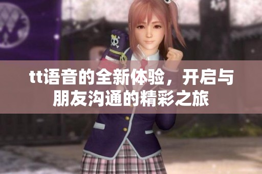 tt语音的全新体验，开启与朋友沟通的精彩之旅