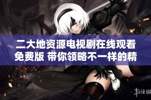 二大地资源电视剧在线观看免费版 带你领略不一样的精彩剧情