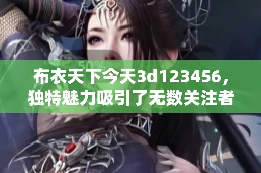 布衣天下今天**123456，独特魅力吸引了无数关注者和粉丝的加入。