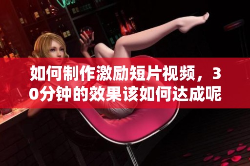 如何制作激励短片视频，30分钟的效果该如何达成呢